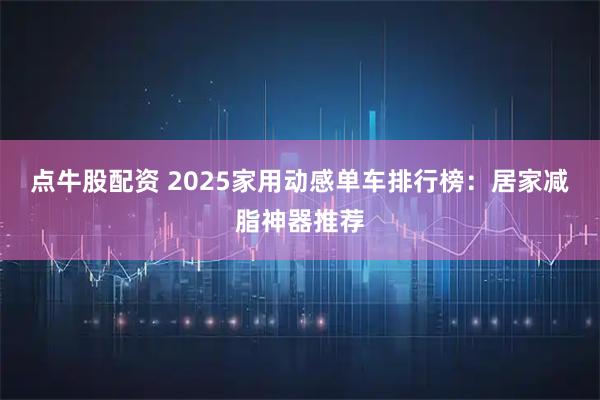 点牛股配资 2025家用动感单车排行榜：居家减脂神器推荐