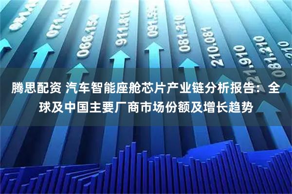腾思配资 汽车智能座舱芯片产业链分析报告：全球及中国主要厂商市场份额及增长趋势