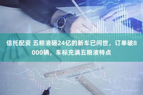 信托配资 五粮液砸24亿的新车已问世，订单破8000辆，车标充满五粮液特点