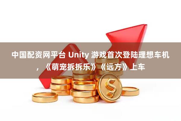 中国配资网平台 Unity 游戏首次登陆理想车机，《萌宠拆拆乐》《远方》上车