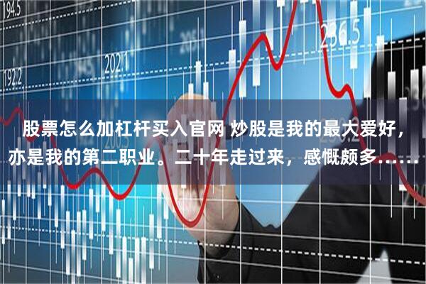 股票怎么加杠杆买入官网 炒股是我的最大爱好，亦是我的第二职业。二十年走过来，感慨颇多……