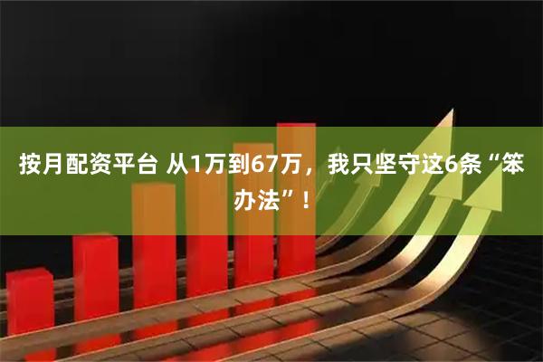 按月配资平台 从1万到67万，我只坚守这6条“笨办法”！