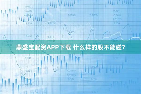 鼎盛宝配资APP下载 什么样的股不能碰？