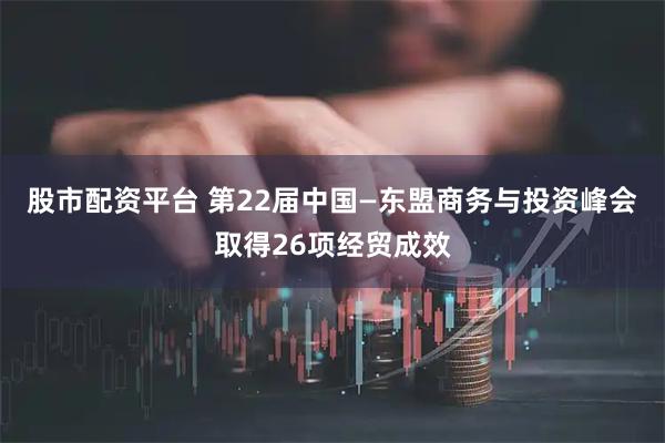 股市配资平台 第22届中国—东盟商务与投资峰会取得26项经贸成效
