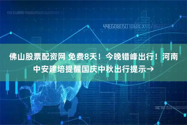 佛山股票配资网 免费8天！今晚错峰出行！河南中安建培提醒国庆中秋出行提示→