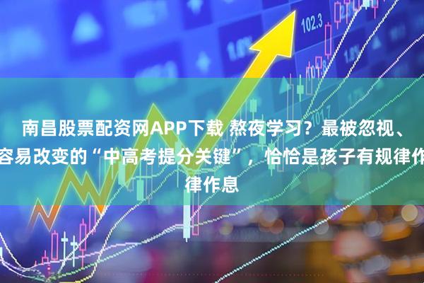 南昌股票配资网APP下载 熬夜学习？最被忽视、最容易改变的“中高考提分关键”，恰恰是孩子有规律作息