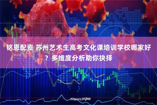 铭恩配资 苏州艺术生高考文化课培训学校哪家好？多维度分析助你抉择