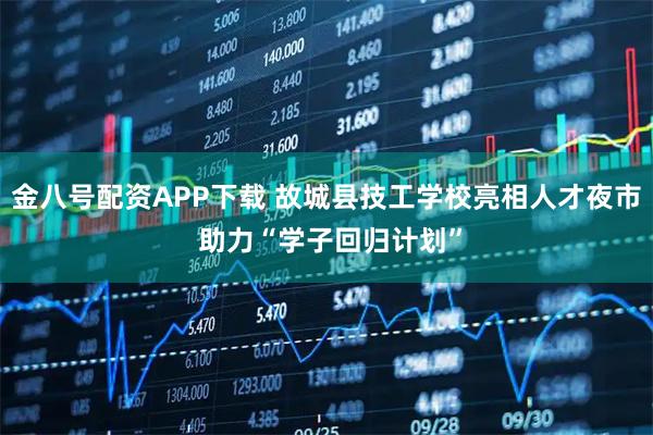 金八号配资APP下载 故城县技工学校亮相人才夜市 助力“学子回归计划”