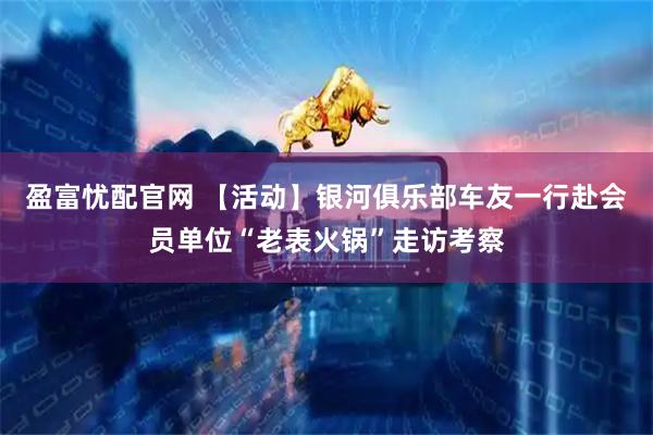 盈富忧配官网 【活动】银河俱乐部车友一行赴会员单位“老表火锅”走访考察