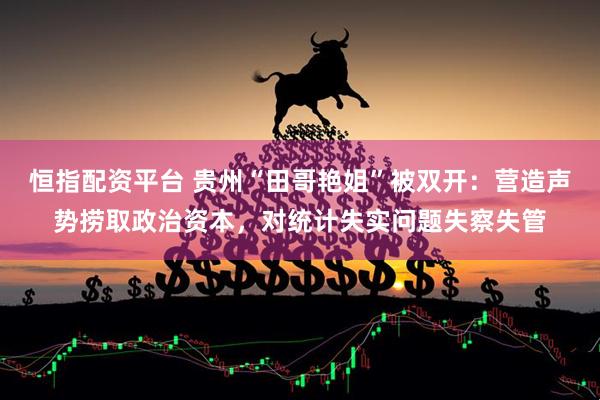 恒指配资平台 贵州“田哥艳姐”被双开：营造声势捞取政治资本，对统计失实问题失察失管