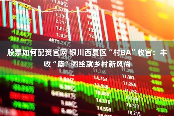 股票如何配资官网 银川西夏区“村BA”收官：丰收“篮”图绘就乡村新风尚