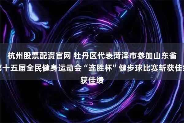 杭州股票配资官网 牡丹区代表菏泽市参加山东省第十五届全民健身运动会“连胜杯”健步球比赛斩获佳绩