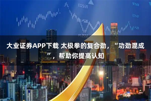 大业证券APP下载 太极拳的复合劲，“功劲混成”，帮助你提高认知