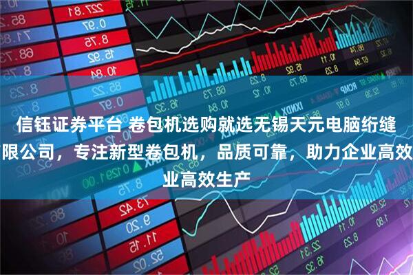 信钰证券平台 卷包机选购就选无锡天元电脑绗缝机有限公司，专注新型卷包机，品质可靠，助力企业高效生产