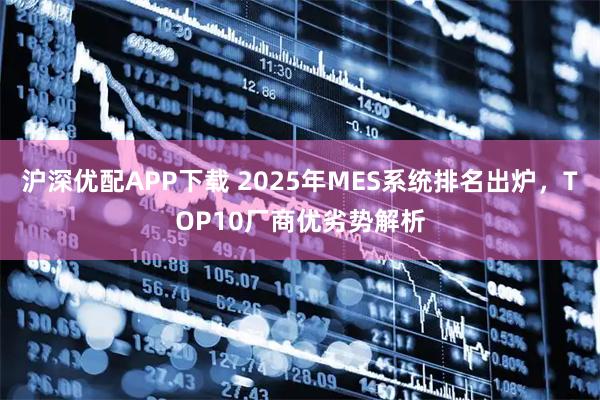沪深优配APP下载 2025年MES系统排名出炉，TOP10厂商优劣势解析