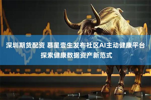 深圳期货配资 慕星壹生发布社区AI主动健康平台 探索健康数据资产新范式
