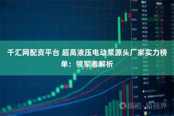 千汇网配资平台 超高液压电动泵源头厂家实力榜单：领军者解析