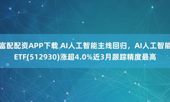 富配配资APP下载 AI人工智能主线回归，AI人工智能ETF(512930)涨超4.0%近3月跟踪精度最高