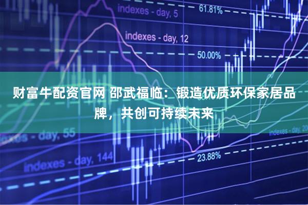 财富牛配资官网 邵武福临：锻造优质环保家居品牌，共创可持续未来