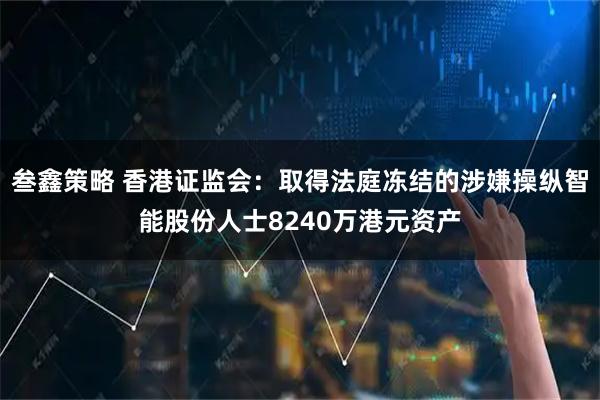 叁鑫策略 香港证监会：取得法庭冻结的涉嫌操纵智能股份人士8240万港元资产