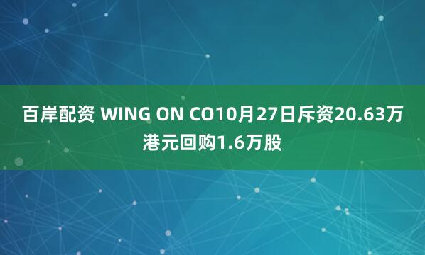 百岸配资 WING ON CO10月27日斥资20.63万港元回购1.6万股