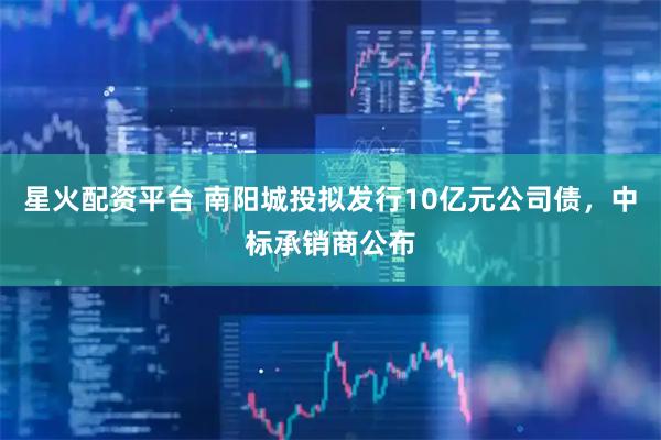 星火配资平台 南阳城投拟发行10亿元公司债，中标承销商公布