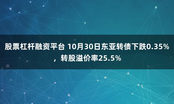 股票杠杆融资平台 10月30日东亚转债下跌0.35%，转股溢价率25.5%