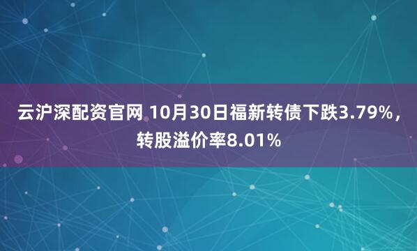 云沪深配资官网 10月30日福新转债下跌3.79%，转股溢价率8.01%