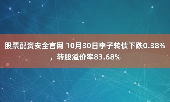 股票配资安全官网 10月30日李子转债下跌0.38%，转股溢价率83.68%