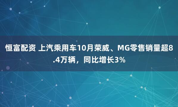 恒富配资 上汽乘用车10月荣威、MG零售销量超8.4万辆，同比增长3%