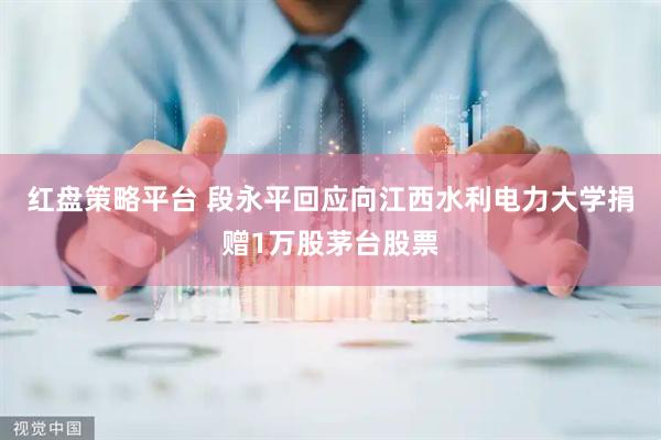 红盘策略平台 段永平回应向江西水利电力大学捐赠1万股茅台股票