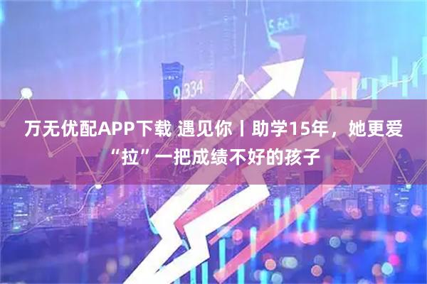 万无优配APP下载 遇见你丨助学15年，她更爱“拉”一把成绩不好的孩子
