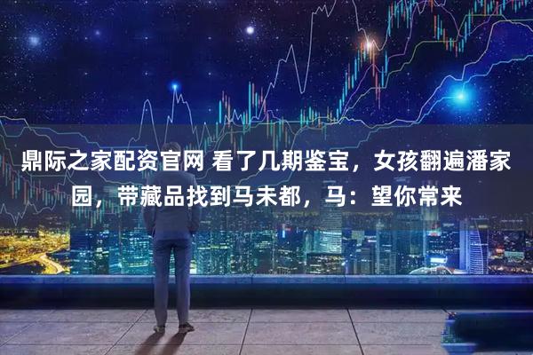 鼎际之家配资官网 看了几期鉴宝，女孩翻遍潘家园，带藏品找到马未都，马：望你常来