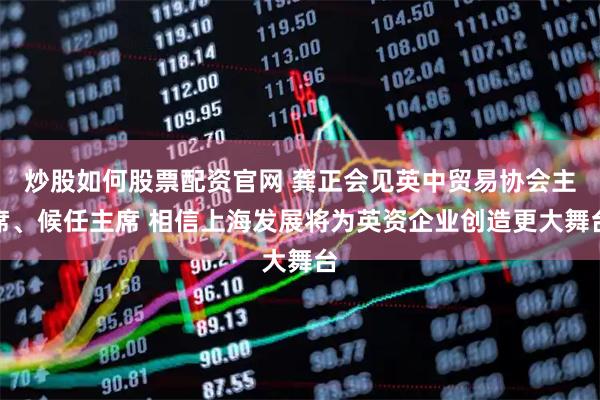 炒股如何股票配资官网 龚正会见英中贸易协会主席、候任主席 相信上海发展将为英资企业创造更大舞台