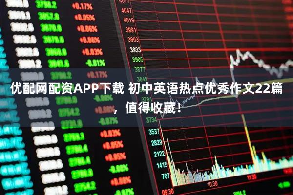 优配网配资APP下载 初中英语热点优秀作文22篇，值得收藏！