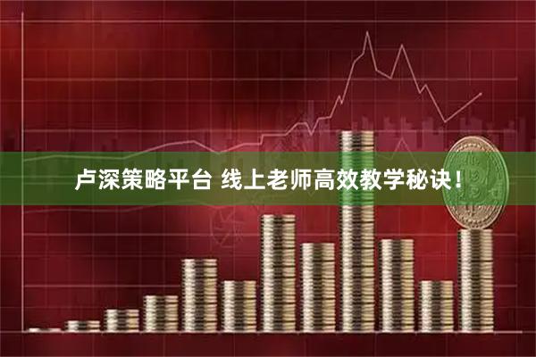 卢深策略平台 线上老师高效教学秘诀！