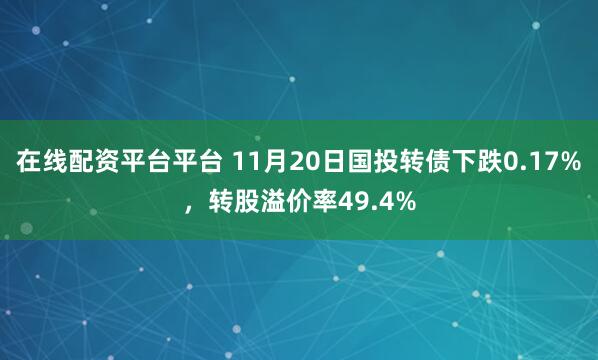 在线配资平台平台 11月20日国投转债下跌0.17%，转股溢价率49.4%