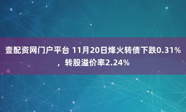 壹配资网门户平台 11月20日烽火转债下跌0.31%，转股溢价率2.24%