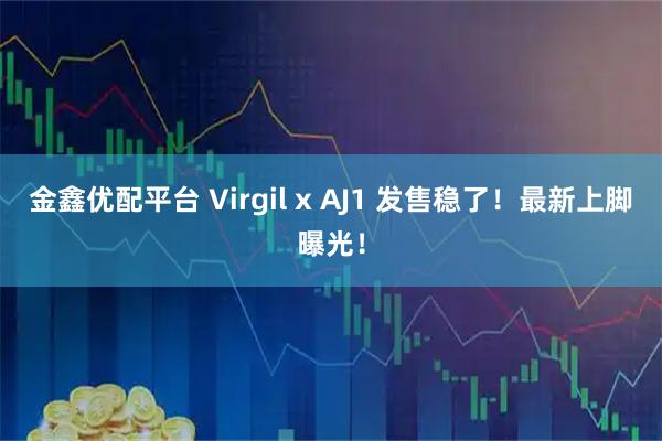 金鑫优配平台 Virgil x AJ1 发售稳了！最新上脚曝光！