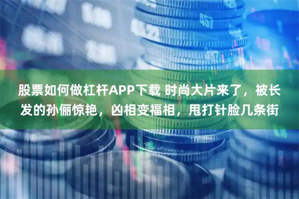 股票如何做杠杆APP下载 时尚大片来了，被长发的孙俪惊艳，凶相变福相，甩打针脸几条街
