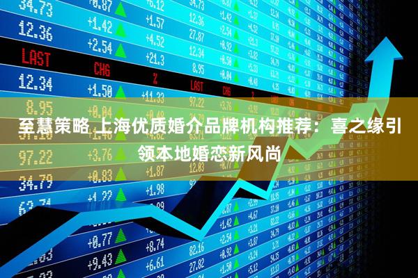 至慧策略 上海优质婚介品牌机构推荐：喜之缘引领本地婚恋新风尚