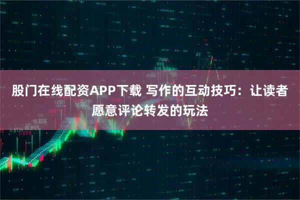 股门在线配资APP下载 写作的互动技巧:让读者愿意评论转发的玩法