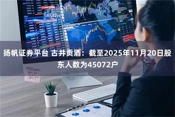 扬帆证券平台 古井贡酒：截至2025年11月20日股东人数为45072户