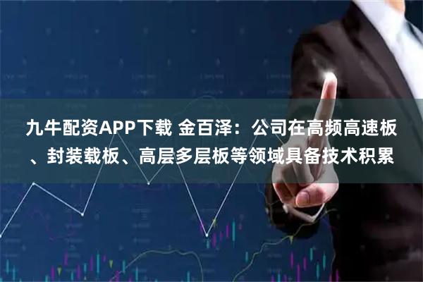 九牛配资APP下载 金百泽：公司在高频高速板、封装载板、高层多层板等领域具备技术积累