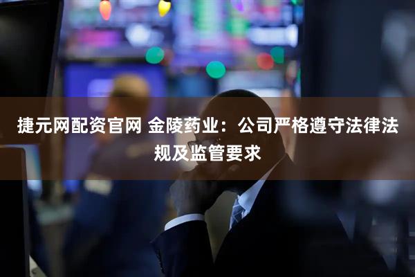 捷元网配资官网 金陵药业：公司严格遵守法律法规及监管要求