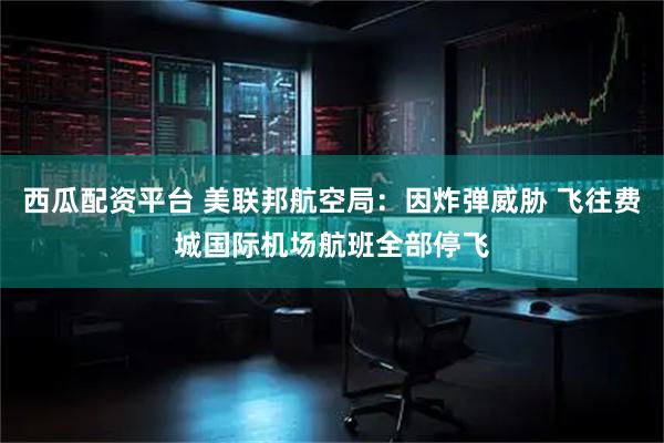 西瓜配资平台 美联邦航空局：因炸弹威胁 飞往费城国际机场航班全部停飞