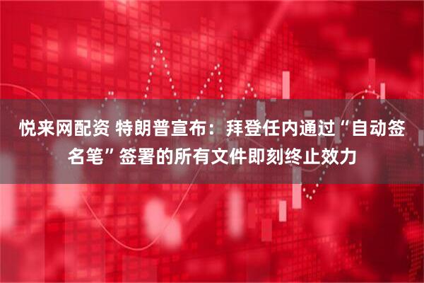 悦来网配资 特朗普宣布：拜登任内通过“自动签名笔”签署的所有文件即刻终止效力