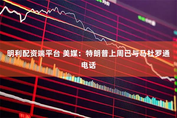 明利配资端平台 美媒：特朗普上周已与马杜罗通电话