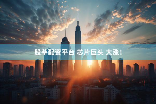 股莘配资平台 芯片巨头 大涨！