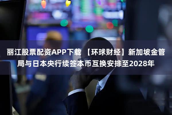 丽江股票配资APP下载 【环球财经】新加坡金管局与日本央行续签本币互换安排至2028年